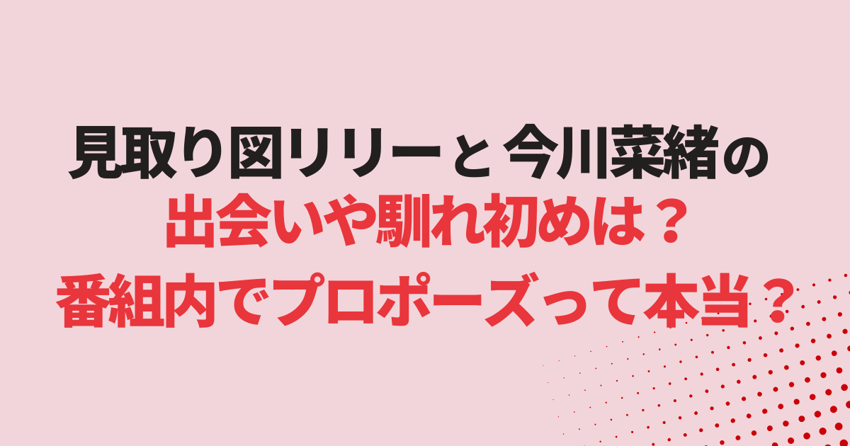 見取り図リリーと今川菜緒の出会いは？番組内でプロポーズって本当？