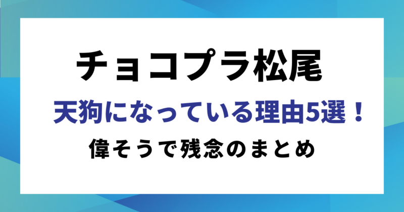 チョコプラ松尾が天狗になっている理由5選!偉そうで残念のまとめ