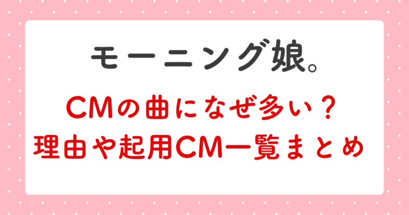 【モー娘。】の曲のCMになぜ多い?使われる理由とCM一覧まとめ